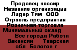 Продавец-кассир › Название организации ­ Лидер Тим, ООО › Отрасль предприятия ­ Розничная торговля › Минимальный оклад ­ 13 000 - Все города Работа » Вакансии   . Тверская обл.,Бологое г.